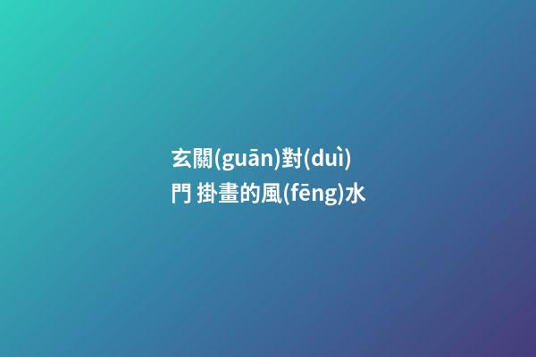 玄關(guān)對(duì)門 掛畫的風(fēng)水